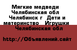 Мягкие медведи - Челябинская обл., Челябинск г. Дети и материнство » Игрушки   . Челябинская обл.